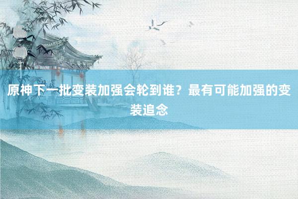 原神下一批变装加强会轮到谁？最有可能加强的变装追念