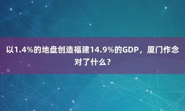 以1.4%的地盘创造福建14.9%的GDP，厦门作念对了什么？